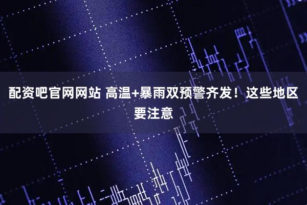 配资吧官网网站 高温+暴雨双预警齐发！这些地区要注意
