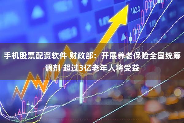 手机股票配资软件 财政部：开展养老保险全国统筹调剂 超过3亿老年人将受益