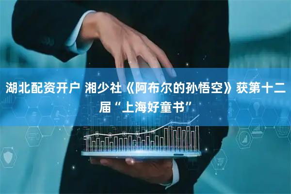 湖北配资开户 湘少社《阿布尔的孙悟空》获第十二届“上海好童书”