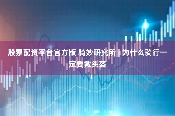 股票配资平台官方版 骑妙研究所 | 为什么骑行一定要戴头盔