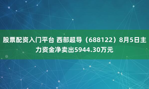 股票配资入门平台 西部超导（688122）8月5日主力资金净卖出5944.30万元