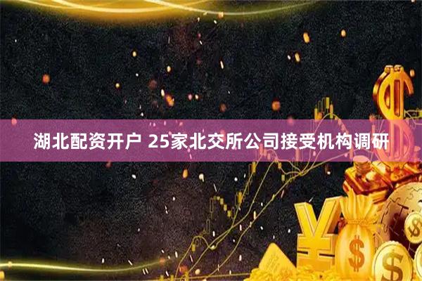 湖北配资开户 25家北交所公司接受机构调研