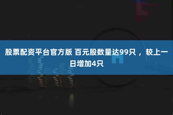 股票配资平台官方版 百元股数量达99只 ，较上一日增加4只