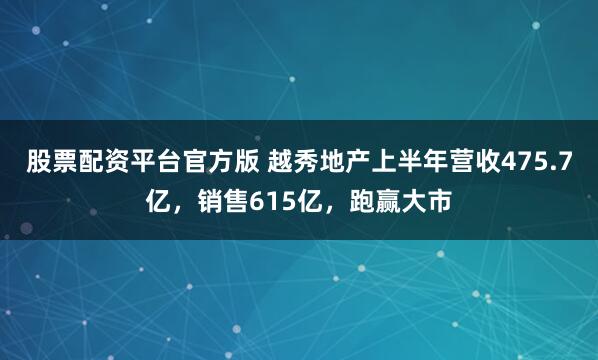 股票配资平台官方版 越秀地产上半年营收475.7亿，销售615亿，跑赢大市