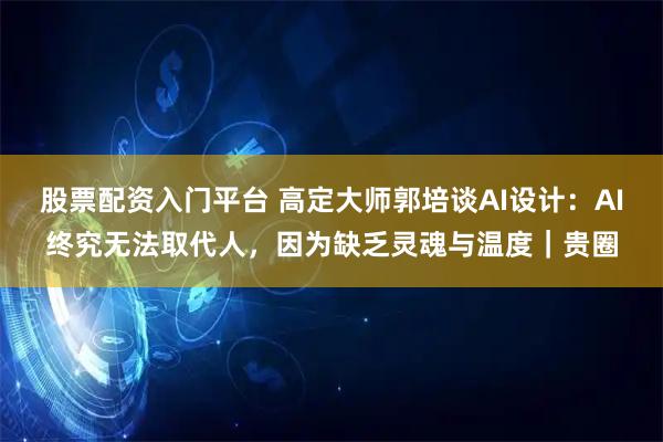 股票配资入门平台 高定大师郭培谈AI设计：AI终究无法取代人，因为缺乏灵魂与温度｜贵圈