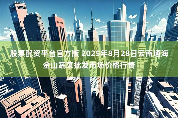 股票配资平台官方版 2025年8月28日云南通海金山蔬菜批发市场价格行情