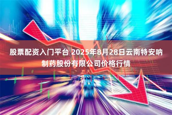 股票配资入门平台 2025年8月28日云南特安呐制药股份有限公司价格行情