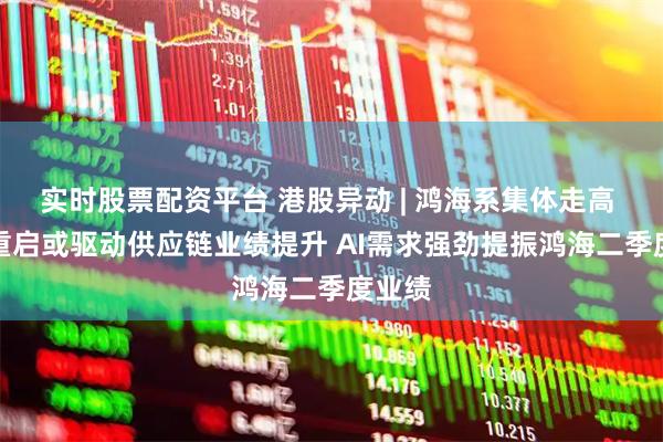 实时股票配资平台 港股异动 | 鸿海系集体走高 H20重启或驱动供应链业绩提升 AI需求强劲提振鸿海二季度业绩