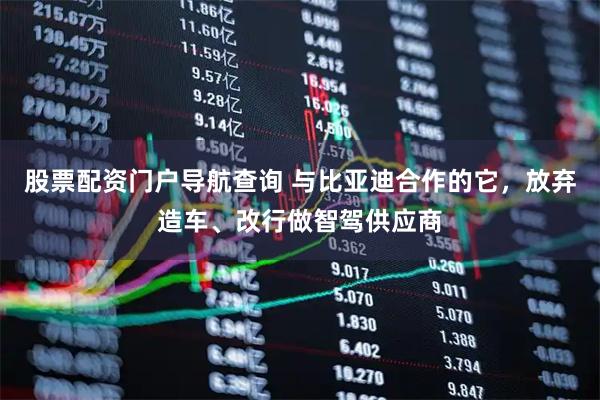 股票配资门户导航查询 与比亚迪合作的它，放弃造车、改行做智驾供应商