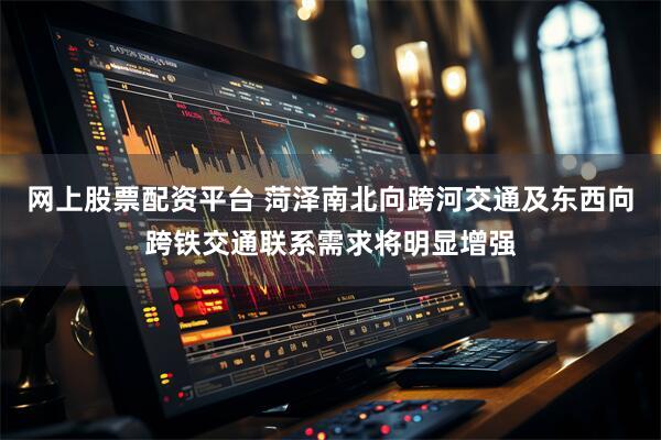 网上股票配资平台 菏泽南北向跨河交通及东西向跨铁交通联系需求将明显增强
