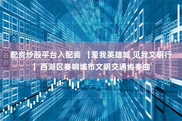 配资炒股平台入配资 【爱我英雄城 见我文明行】西湖区奏响城市文明交通协奏曲
