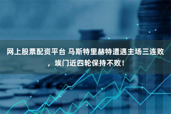 网上股票配资平台 马斯特里赫特遭遇主场三连败，埃门近四轮保持不败！