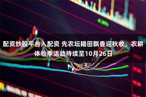 配资炒股平台入配资 先农坛耤田飘香迎秋收，农耕体验季活动持续至10月26日