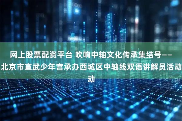网上股票配资平台 吹响中轴文化传承集结号——北京市宣武少年宫承办西城区中轴线双语讲解员活动