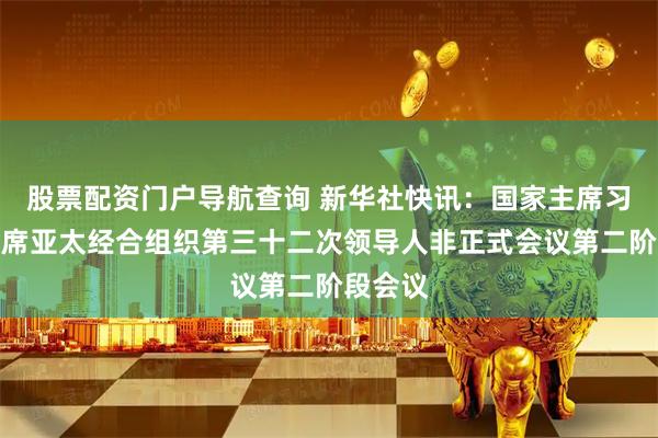 股票配资门户导航查询 新华社快讯：国家主席习近平出席亚太经合组织第三十二次领导人非正式会议第二阶段会议