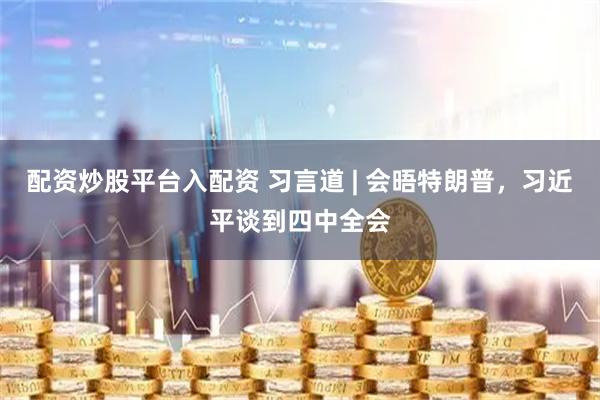 配资炒股平台入配资 习言道 | 会晤特朗普，习近平谈到四中全会