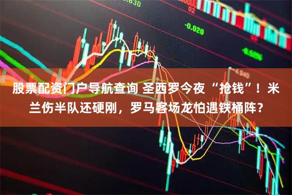 股票配资门户导航查询 圣西罗今夜 “抢钱”！米兰伤半队还硬刚，罗马客场龙怕遇铁桶阵？