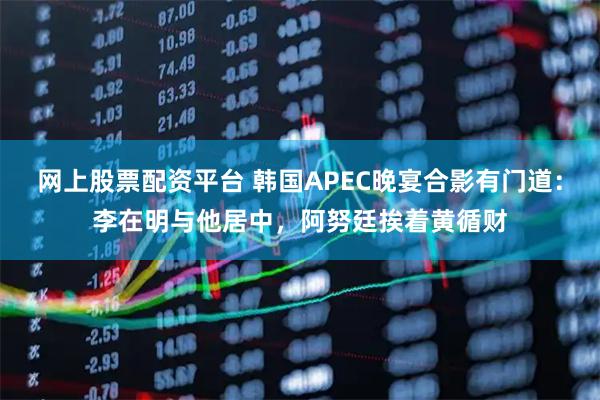 网上股票配资平台 韩国APEC晚宴合影有门道：李在明与他居中，阿努廷挨着黄循财