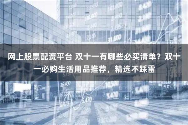 网上股票配资平台 双十一有哪些必买清单？双十一必购生活用品推荐，精选不踩雷