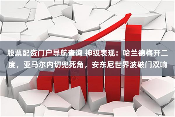 股票配资门户导航查询 神级表现：哈兰德梅开二度，亚马尔内切兜死角，安东尼世界波破门双响
