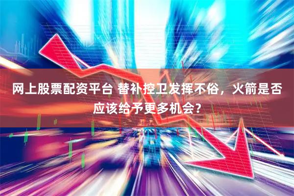 网上股票配资平台 替补控卫发挥不俗，火箭是否应该给予更多机会？