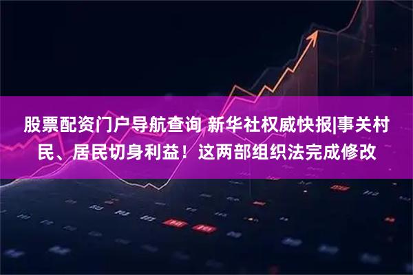 股票配资门户导航查询 新华社权威快报|事关村民、居民切身利益！这两部组织法完成修改