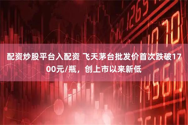 配资炒股平台入配资 飞天茅台批发价首次跌破1700元/瓶，创上市以来新低