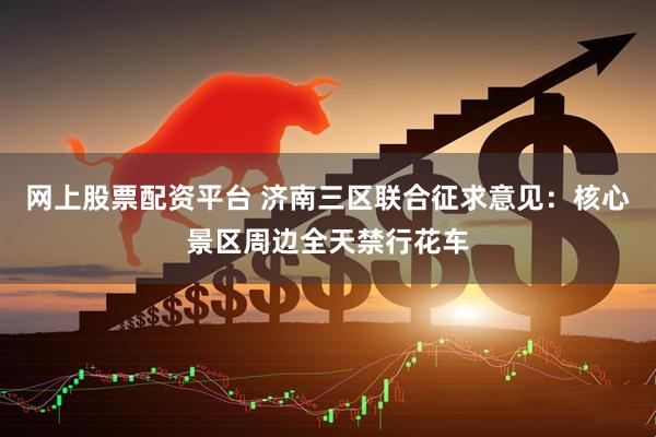 网上股票配资平台 济南三区联合征求意见：核心景区周边全天禁行花车