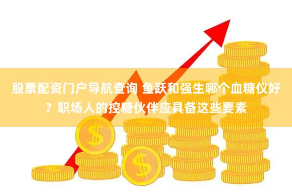 股票配资门户导航查询 鱼跃和强生哪个血糖仪好？职场人的控糖伙伴应具备这些要素