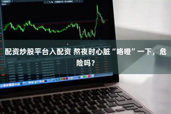 配资炒股平台入配资 熬夜时心脏“咯噔”一下，危险吗？