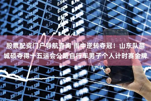 股票配资门户导航查询 雨中逆转夺冠！山东队苗城硕夺得十五运会公路自行车男子个人计时赛金牌