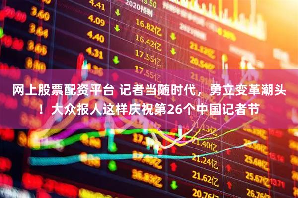 网上股票配资平台 记者当随时代，勇立变革潮头！大众报人这样庆祝第26个中国记者节