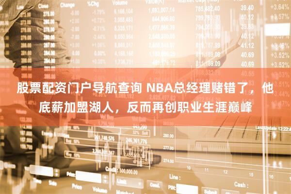 股票配资门户导航查询 NBA总经理赌错了，他底薪加盟湖人，反而再创职业生涯巅峰