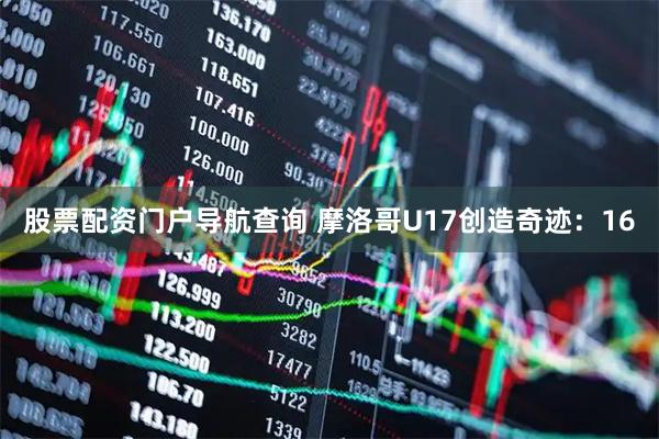 股票配资门户导航查询 摩洛哥U17创造奇迹：16