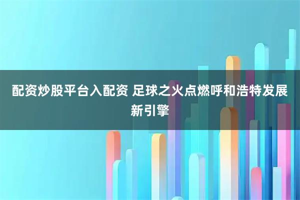 配资炒股平台入配资 足球之火点燃呼和浩特发展新引擎