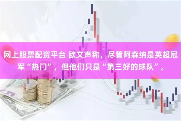 网上股票配资平台 欧文声称，尽管阿森纳是英超冠军“热门”，但他们只是“第三好的球队”。