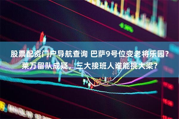 股票配资门户导航查询 巴萨9号位变老将乐园？莱万留队成疑，三大接班人谁能挑大梁？