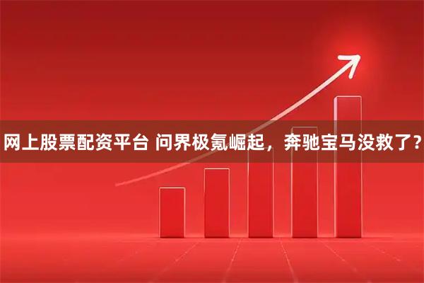 网上股票配资平台 问界极氪崛起，奔驰宝马没救了？