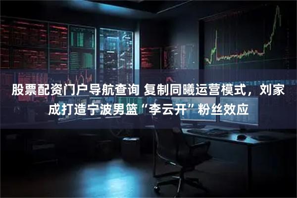 股票配资门户导航查询 复制同曦运营模式，刘家成打造宁波男篮“李云开”粉丝效应