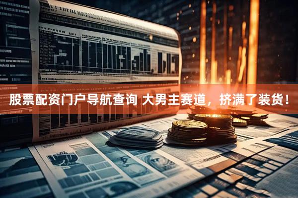 股票配资门户导航查询 大男主赛道，挤满了装货！