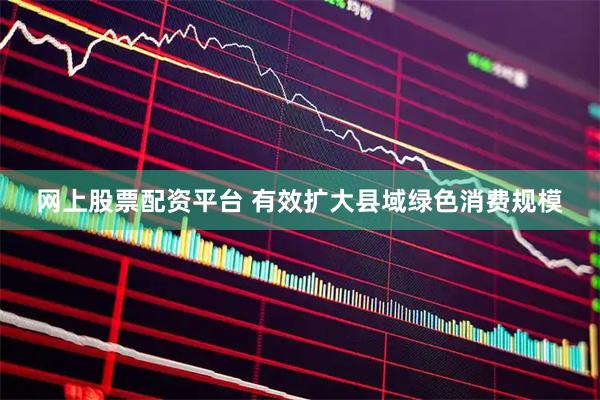 网上股票配资平台 有效扩大县域绿色消费规模