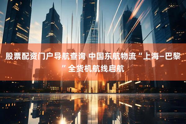 股票配资门户导航查询 中国东航物流“上海—巴黎”全货机航线启航