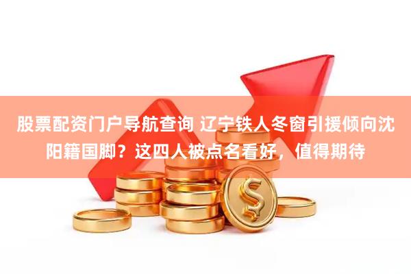 股票配资门户导航查询 辽宁铁人冬窗引援倾向沈阳籍国脚？这四人被点名看好，值得期待