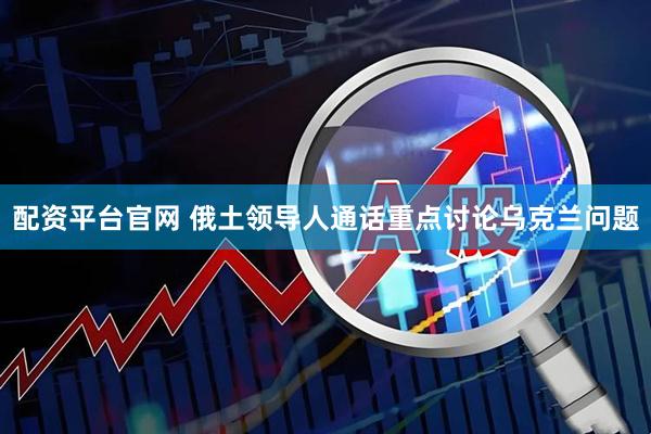 配资平台官网 俄土领导人通话重点讨论乌克兰问题