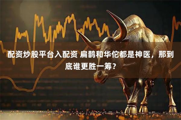 配资炒股平台入配资 扁鹊和华佗都是神医，那到底谁更胜一筹？