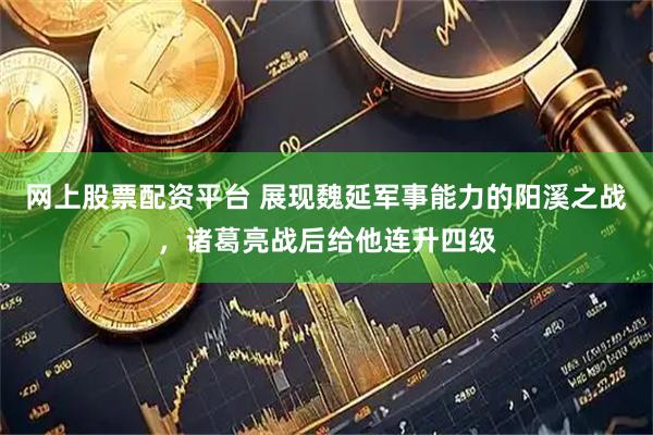 网上股票配资平台 展现魏延军事能力的阳溪之战，诸葛亮战后给他连升四级