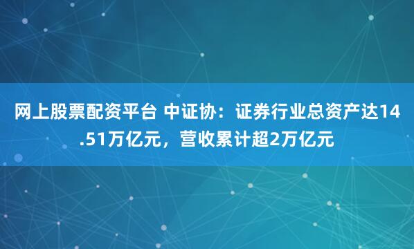 网上股票配资平台 中证协：证券行业总资产达14.51万亿元，营收累计超2万亿元