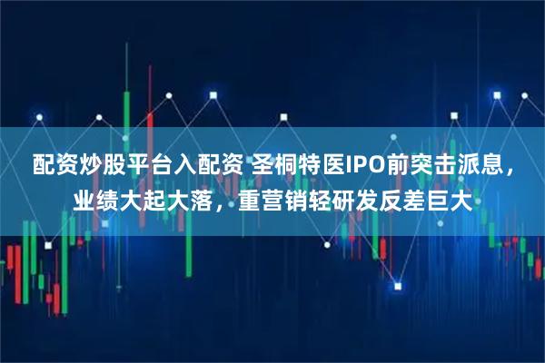 配资炒股平台入配资 圣桐特医IPO前突击派息，业绩大起大落，重营销轻研发反差巨大