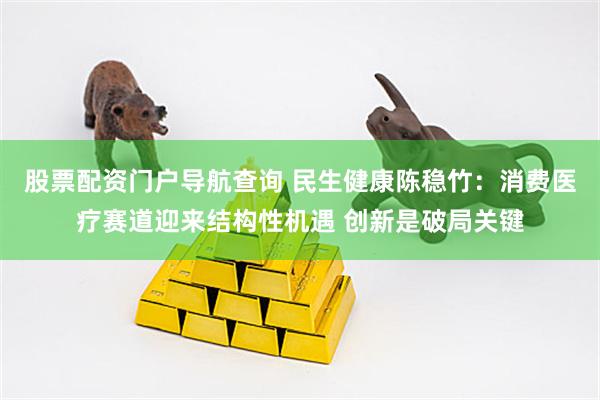 股票配资门户导航查询 民生健康陈稳竹：消费医疗赛道迎来结构性机遇 创新是破局关键
