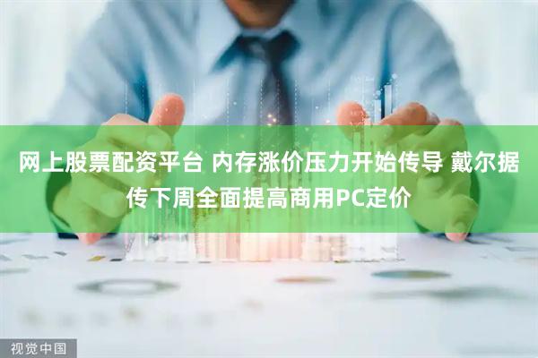 网上股票配资平台 内存涨价压力开始传导 戴尔据传下周全面提高商用PC定价